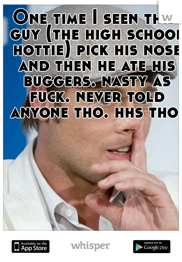 One time I seen this guy (the high school hottie) pick his nose and then he ate his buggers. nasty as fuck. never told anyone tho. hhs tho 