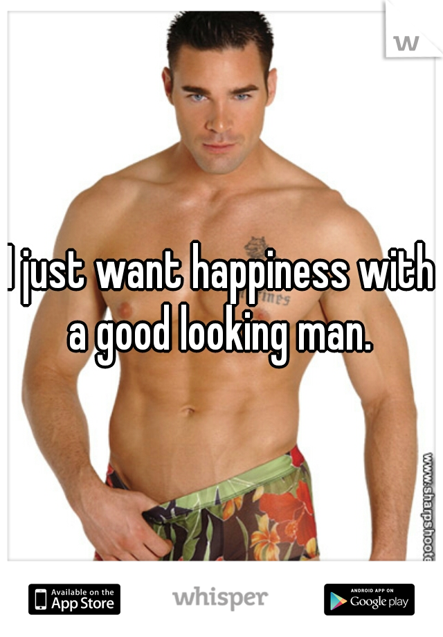I just want happiness with a good looking man. 