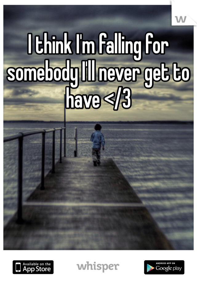 I think I'm falling for somebody I'll never get to have </3 