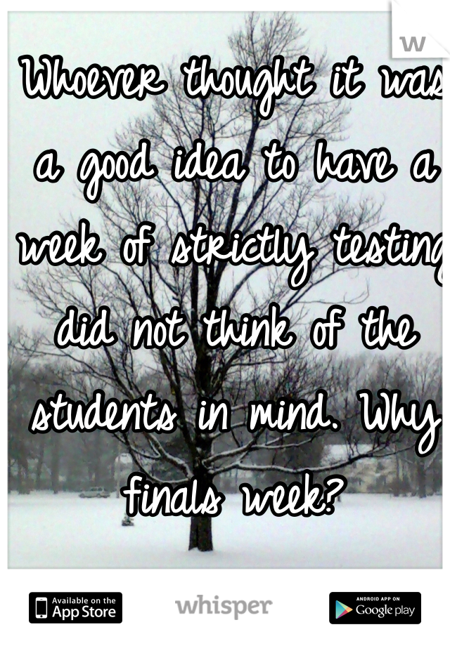 Whoever thought it was a good idea to have a week of strictly testing did not think of the students in mind. Why finals week? 