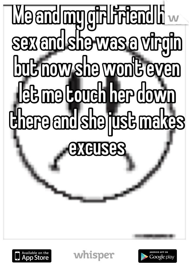Me and my girlfriend had sex and she was a virgin but now she won't even let me touch her down there and she just makes excuses