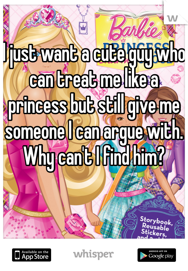 I just want a cute guy who can treat me like a princess but still give me someone I can argue with. Why can't I find him?