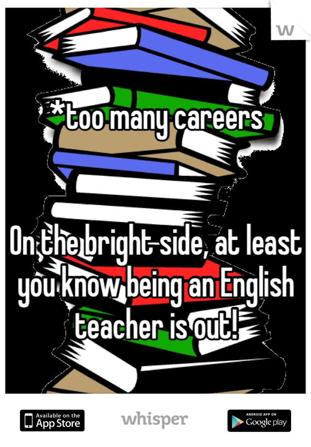 *too many careers


On the bright side, at least you know being an English teacher is out!