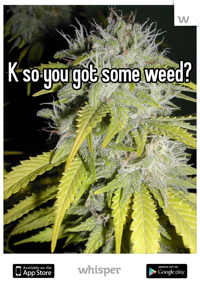 K so you got some weed?