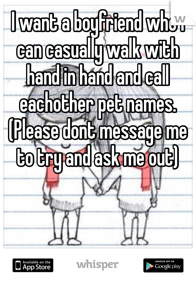 I want a boyfriend who I can casually walk with hand in hand and call eachother pet names.
(Please dont message me to try and ask me out)
