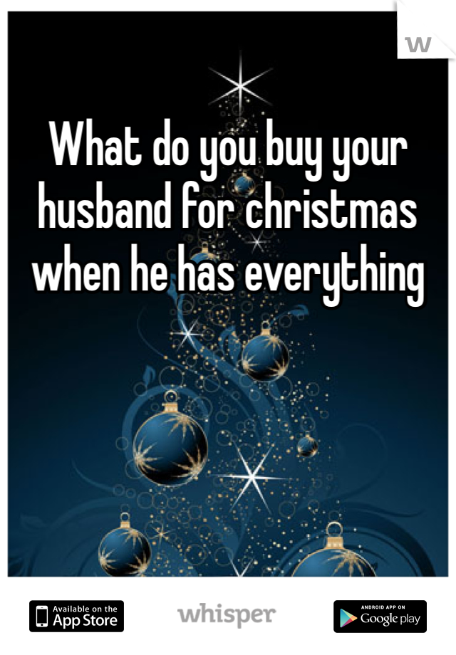 What do you buy your husband for christmas when he has everything