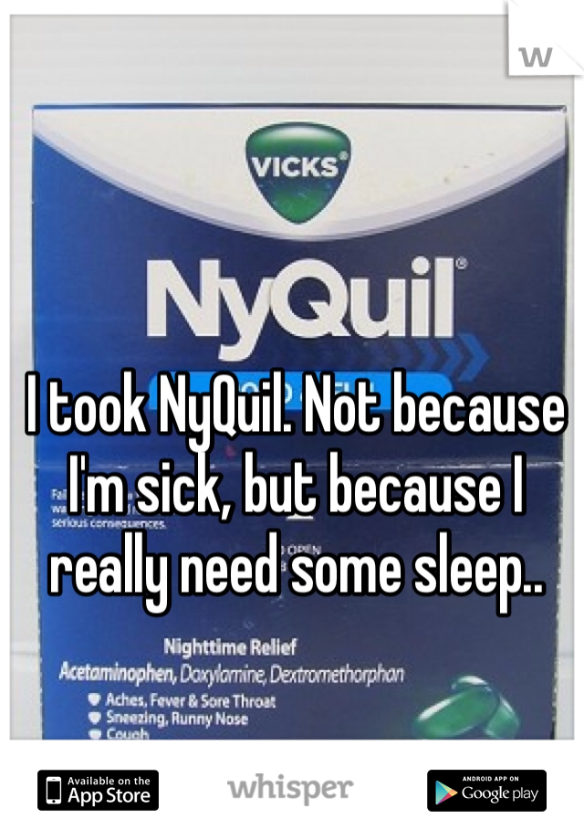 I took NyQuil. Not because I'm sick, but because I really need some sleep..
