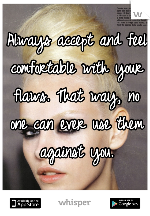 Always accept and feel comfortable with your flaws. That way, no one can ever use them against you.