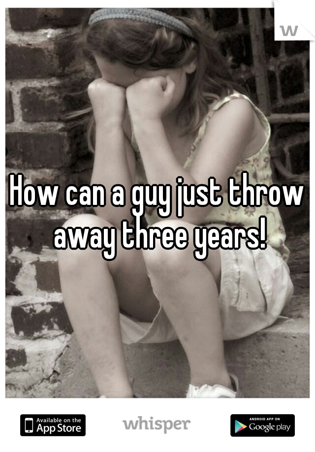 How can a guy just throw away three years!