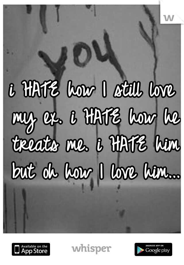 i HATE how I still love my ex. i HATE how he treats me. i HATE him but oh how I love him...