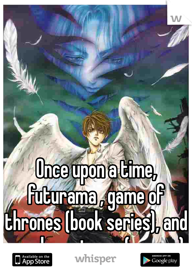 Once upon a time, futurama , game of thrones (book series), and angel sanctuary ( manga)