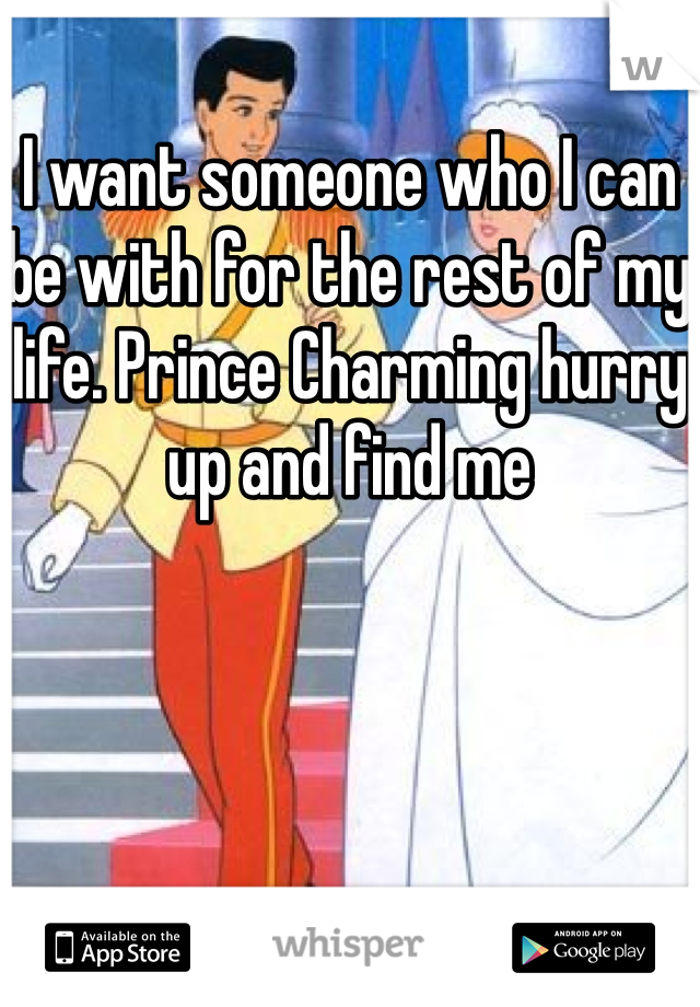 I want someone who I can be with for the rest of my life. Prince Charming hurry up and find me 