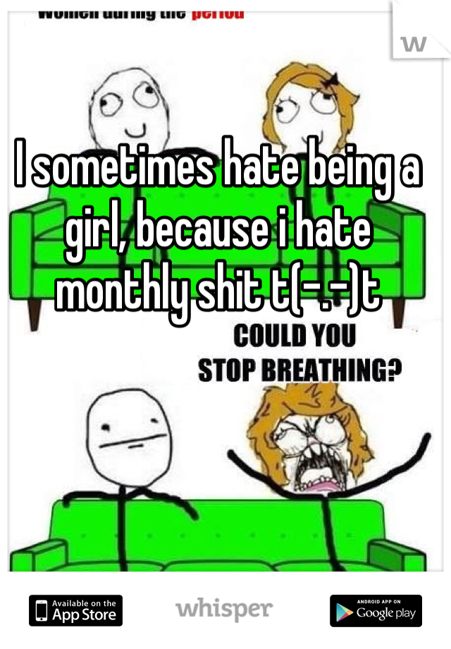 I sometimes hate being a girl, because i hate monthly shit t(-.-)t 