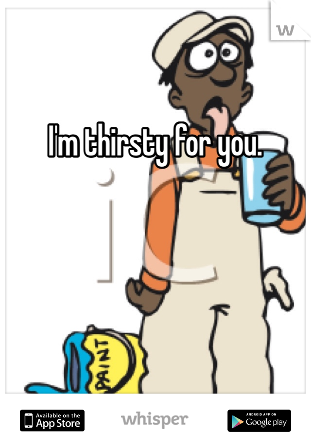 I'm thirsty for you. 