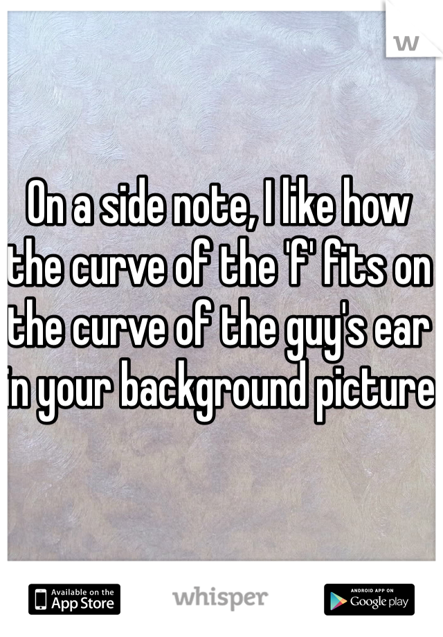 On a side note, I like how the curve of the 'f' fits on the curve of the guy's ear in your background picture