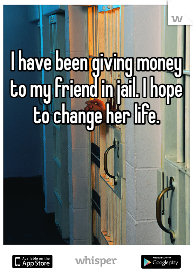 I have been giving money to my friend in jail. I hope to change her life. 