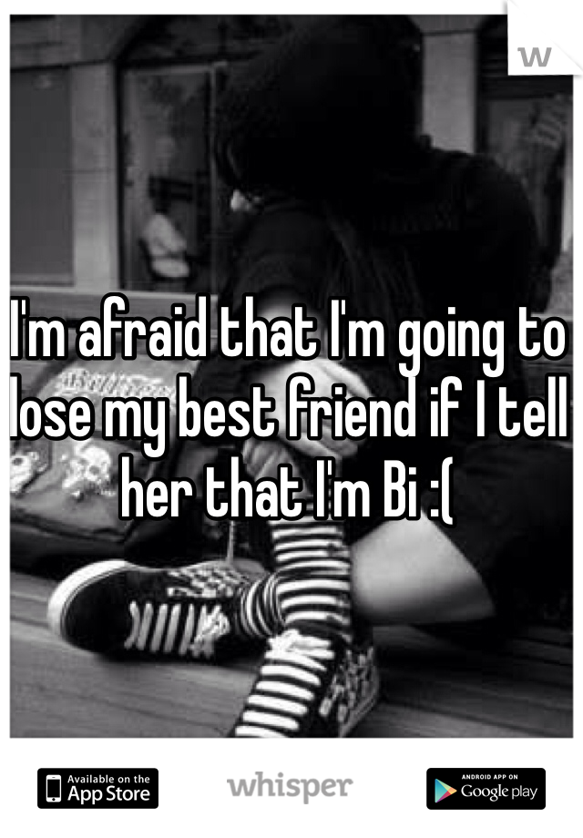 I'm afraid that I'm going to lose my best friend if I tell her that I'm Bi :(