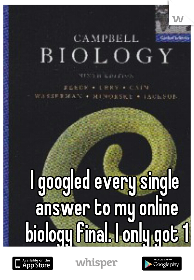 I googled every single answer to my online biology final. I only got 1 wrong. 