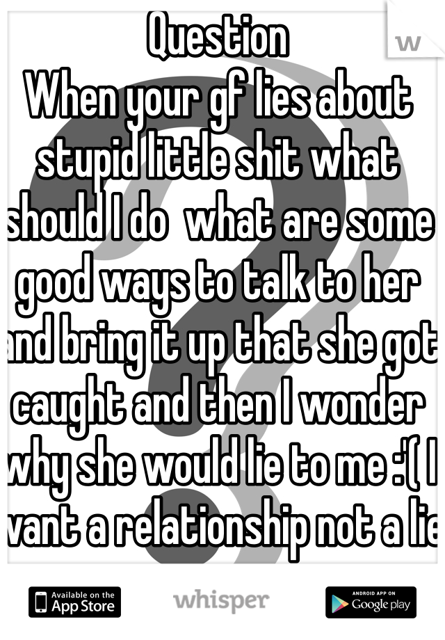Question
When your gf lies about stupid little shit what should I do  what are some good ways to talk to her and bring it up that she got caught and then I wonder why she would lie to me :'( I want a relationship not a lie