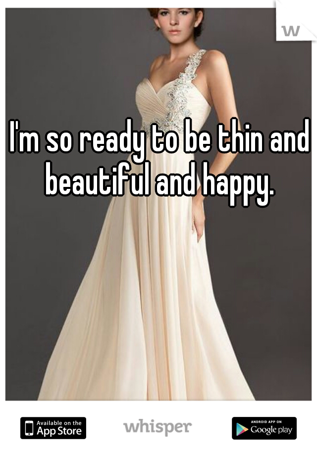 I'm so ready to be thin and beautiful and happy. 