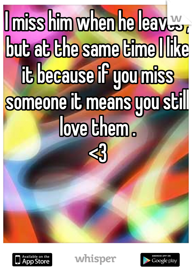 I miss him when he leaves , but at the same time I like it because if you miss someone it means you still love them . 
<3