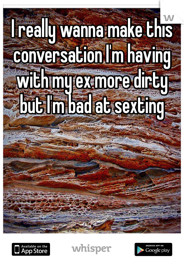 I really wanna make this conversation I'm having with my ex more dirty but I'm bad at sexting