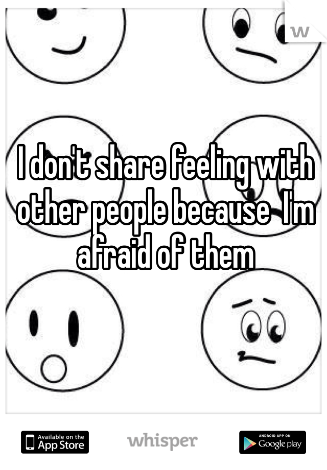 I don't share feeling with other people because  I'm afraid of them 
