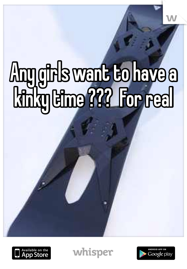 Any girls want to have a kinky time ???  For real