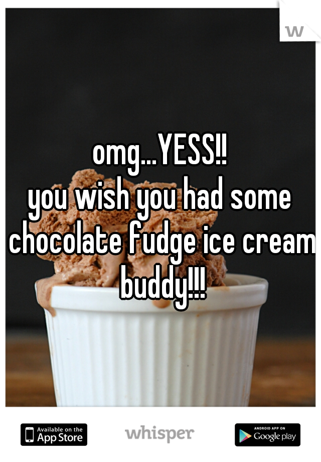 omg...YESS!!
you wish you had some chocolate fudge ice cream buddy!!!