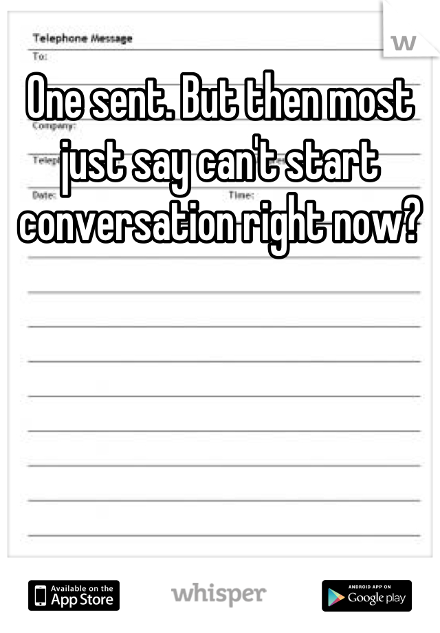 One sent. But then most just say can't start conversation right now?