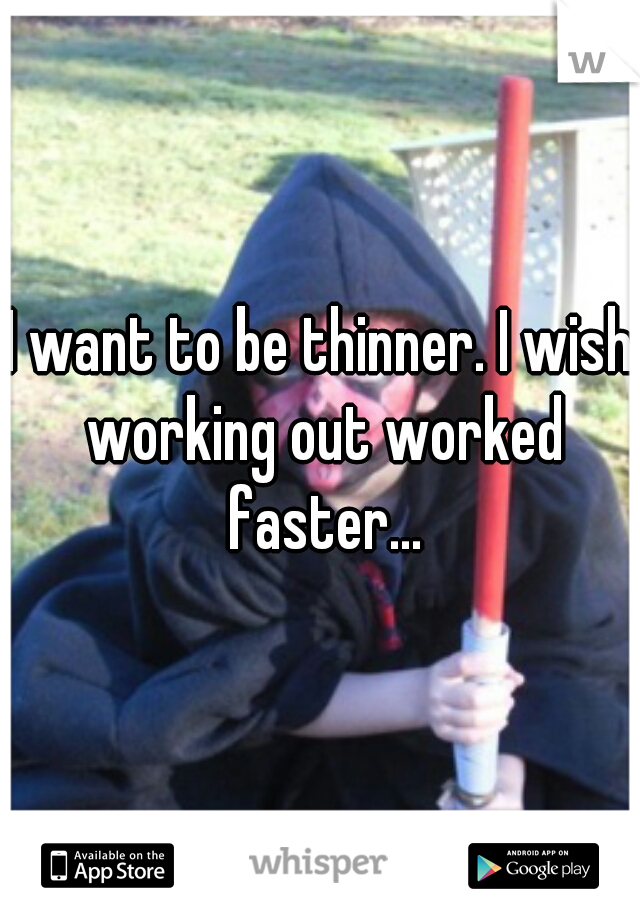 I want to be thinner. I wish working out worked faster...