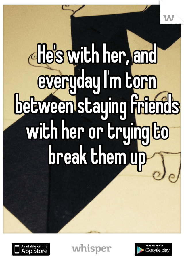 He's with her, and everyday I'm torn between staying friends with her or trying to break them up 