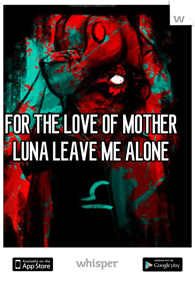 FOR THE LOVE OF MOTHER LUNA LEAVE ME ALONE