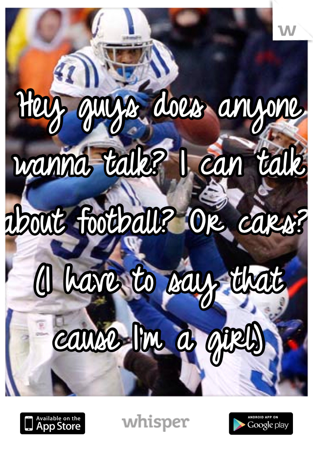 Hey guys does anyone wanna talk? I can talk about football? Or cars? (I have to say that cause I'm a girl)