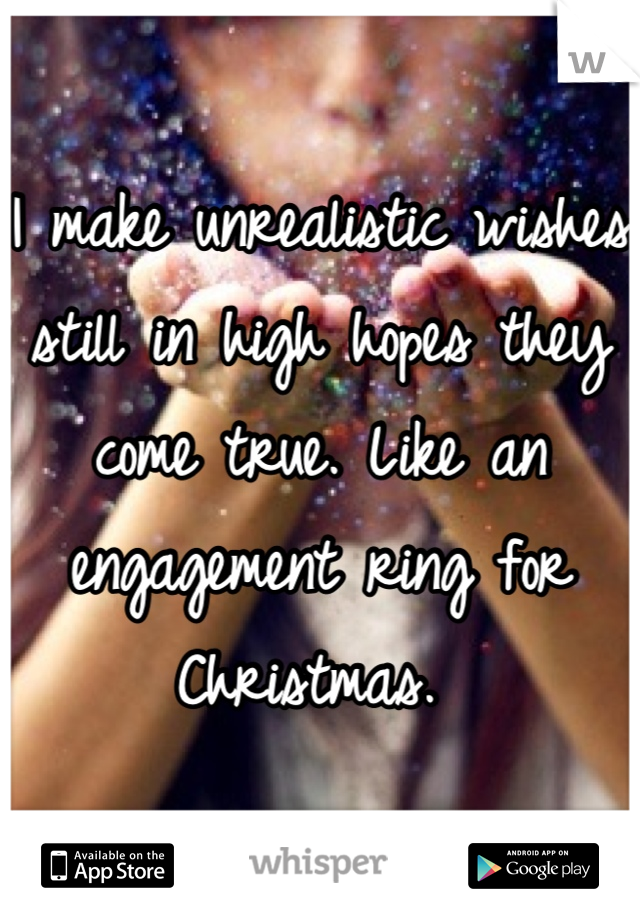 I make unrealistic wishes still in high hopes they come true. Like an engagement ring for Christmas. 