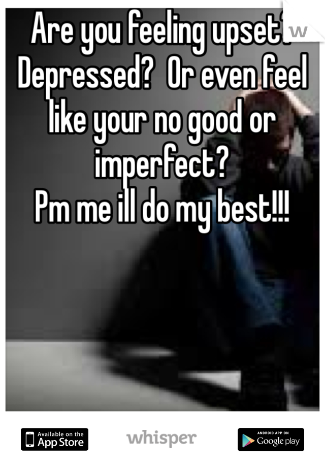 Are you feeling upset? Depressed?  Or even feel like your no good or imperfect?
Pm me ill do my best!!!