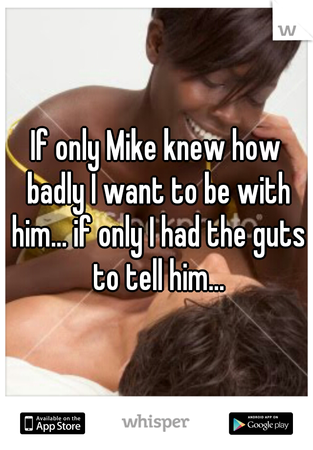 If only Mike knew how badly I want to be with him... if only I had the guts to tell him...