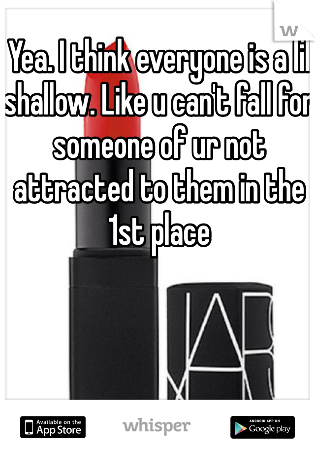 Yea. I think everyone is a lil shallow. Like u can't fall for someone of ur not attracted to them in the 1st place 