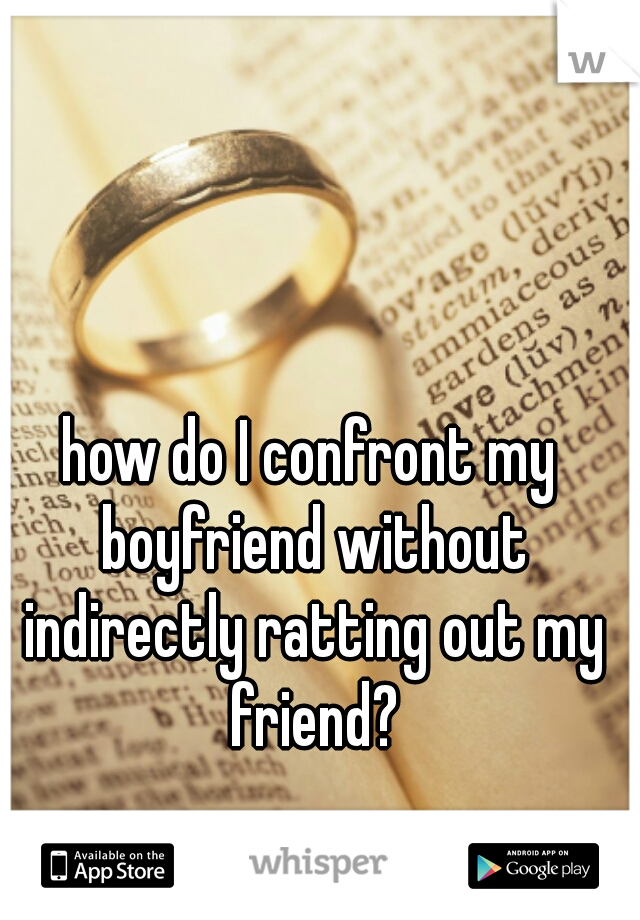 how do I confront my boyfriend without indirectly ratting out my friend?