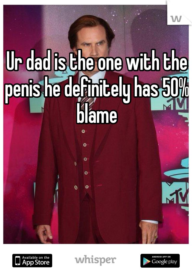 Ur dad is the one with the penis he definitely has 50% blame