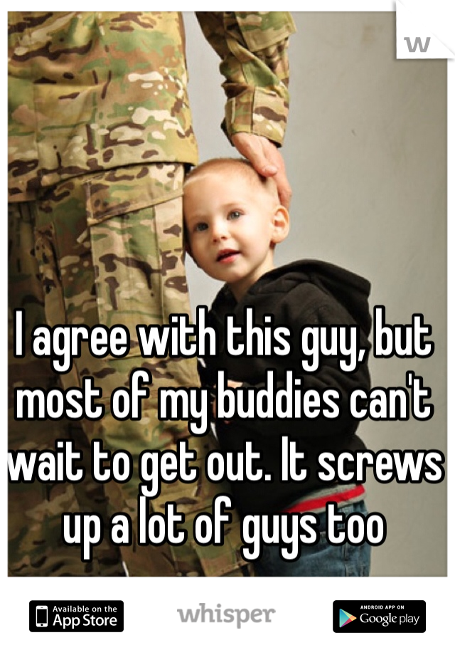 I agree with this guy, but most of my buddies can't wait to get out. It screws up a lot of guys too