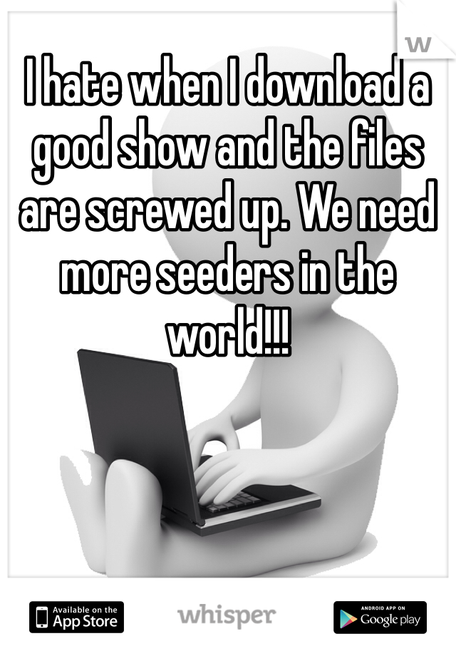 I hate when I download a good show and the files are screwed up. We need more seeders in the world!!! 