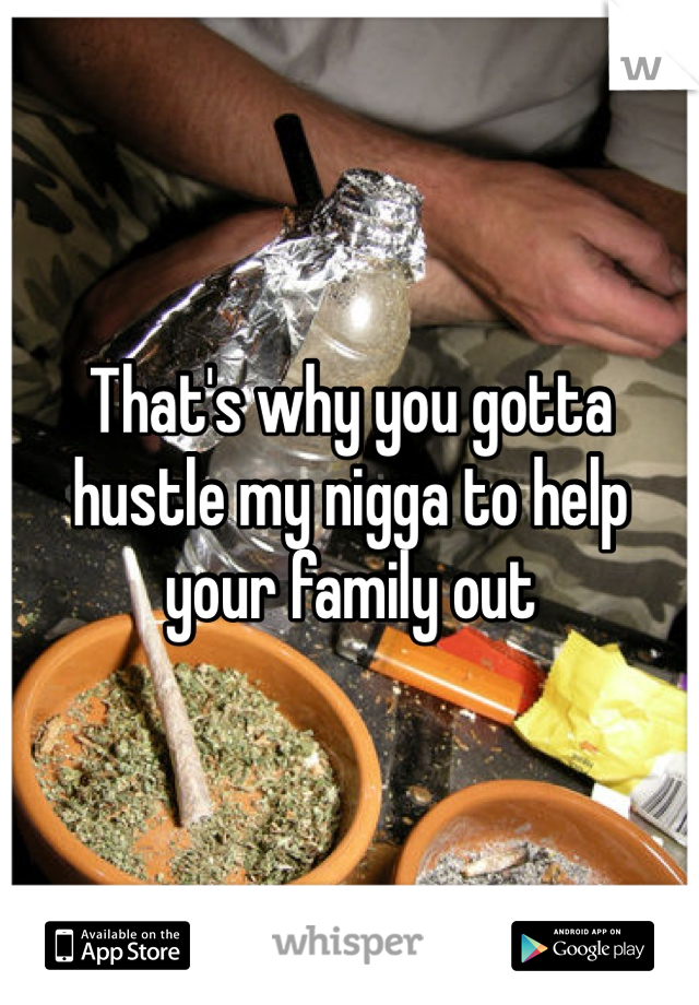 That's why you gotta hustle my nigga to help your family out 
