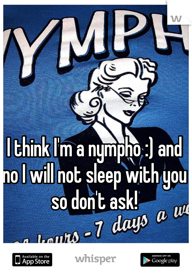 I think I'm a nympho :) and no I will not sleep with you so don't ask! 