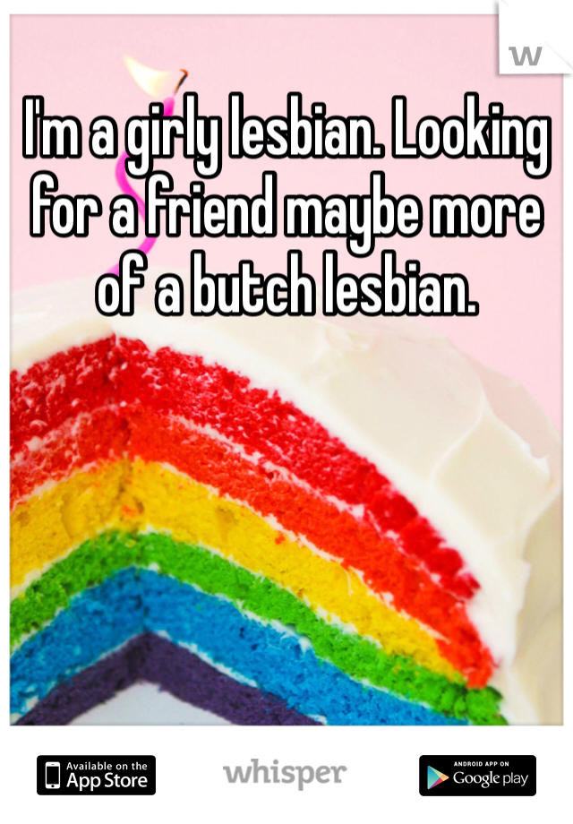 I'm a girly lesbian. Looking for a friend maybe more of a butch lesbian. 