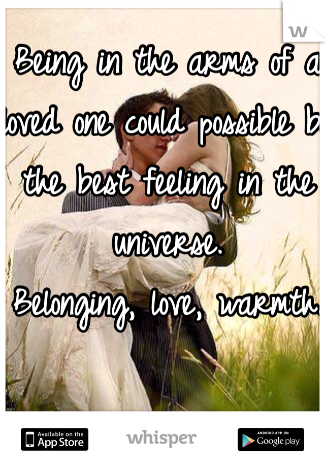 Being in the arms of a loved one could possible be the best feeling in the universe. 
Belonging, love, warmth. 