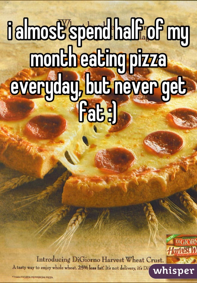 i almost spend half of my month eating pizza everyday, but never get fat :)