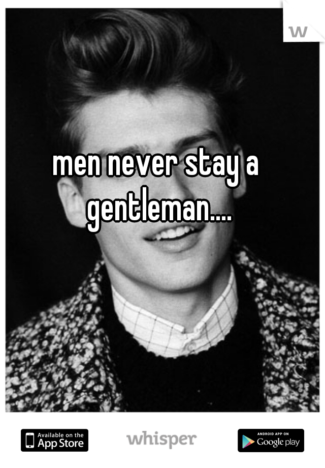 men never stay a gentleman....