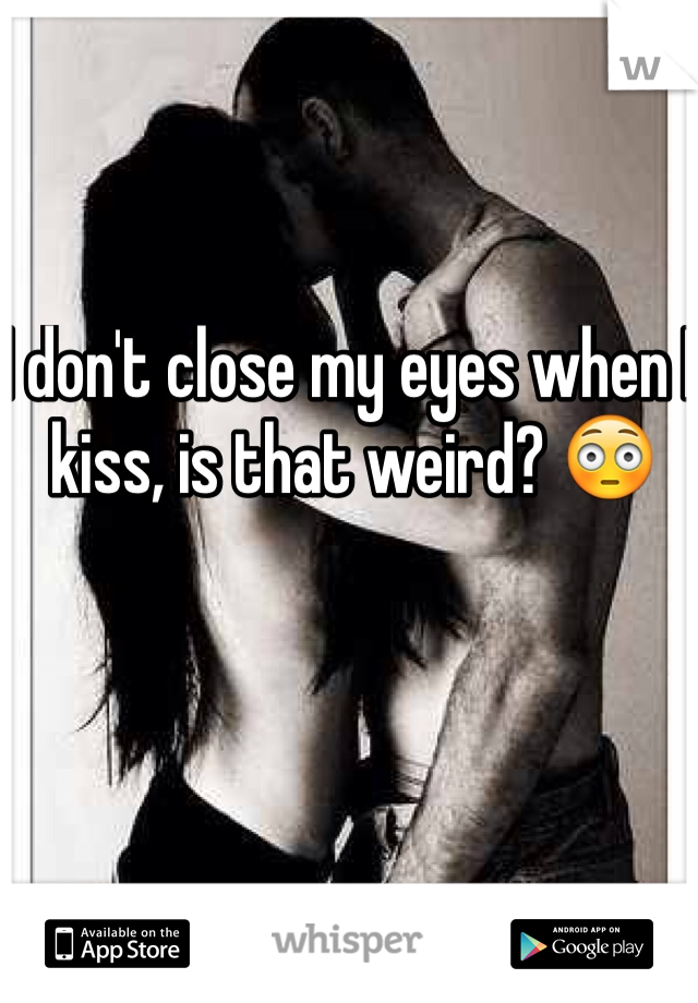 I don't close my eyes when I kiss, is that weird? 😳