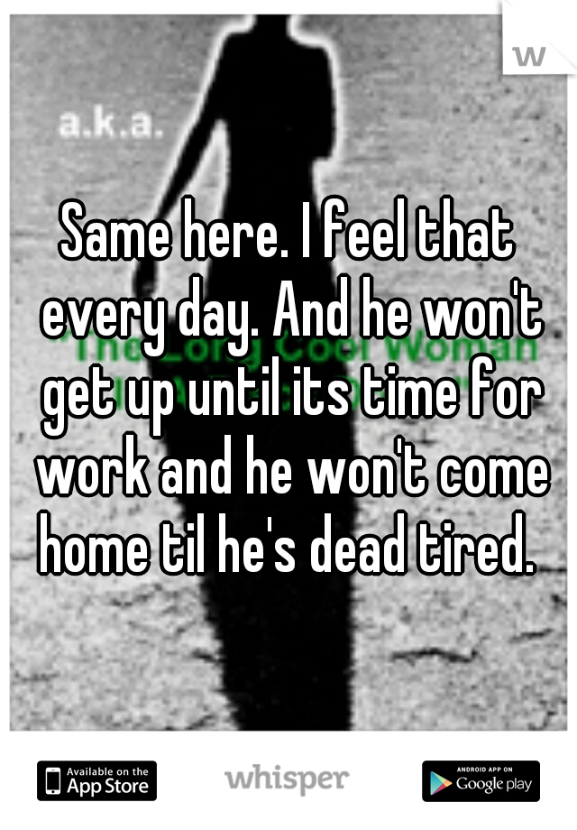 Same here. I feel that every day. And he won't get up until its time for work and he won't come home til he's dead tired. 